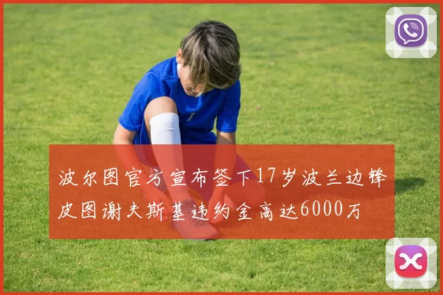 波尔图官方宣布签下17岁波兰边锋皮图谢夫斯基违约金高达6000万