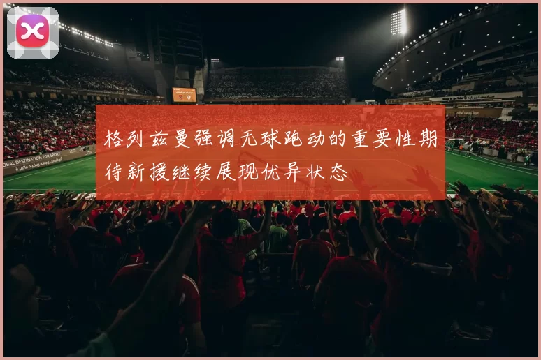格列兹曼强调无球跑动的重要性期待新援继续展现优异状态