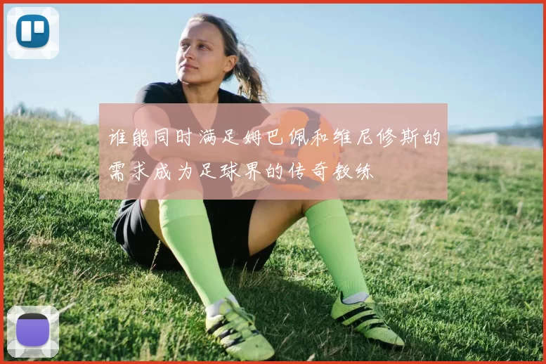 谁能同时满足姆巴佩和维尼修斯的需求成为足球界的传奇教练