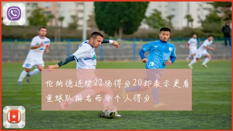 伦纳德连续22场得分20却表示更看重球队排名而非个人得分