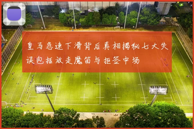 皇马急速下滑背后真相揭秘七大失误包括放走魔笛与拒签中场