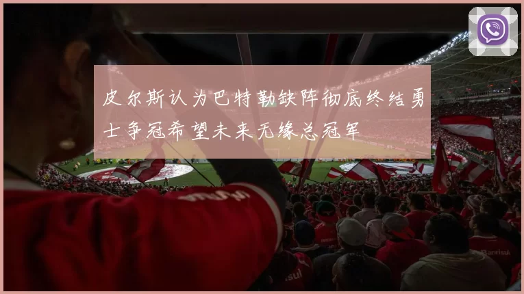 皮尔斯认为巴特勒缺阵彻底终结勇士争冠希望未来无缘总冠军