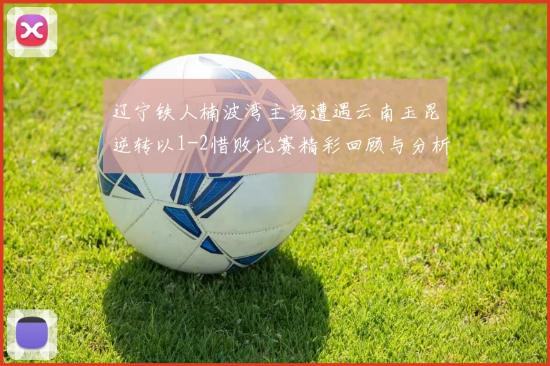 辽宁铁人楠波湾主场遭遇云南玉昆逆转以1-2惜败比赛精彩回顾与分析