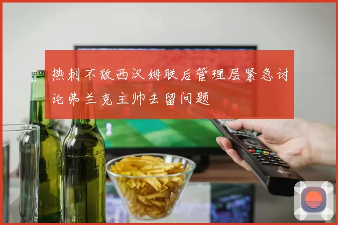 热刺不敌西汉姆联后管理层紧急讨论弗兰克主帅去留问题