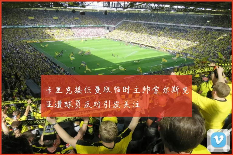 卡里克接任曼联临时主帅索尔斯克亚遭球员反对引发关注